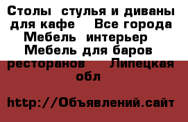 Столы, стулья и диваны для кафе. - Все города Мебель, интерьер » Мебель для баров, ресторанов   . Липецкая обл.